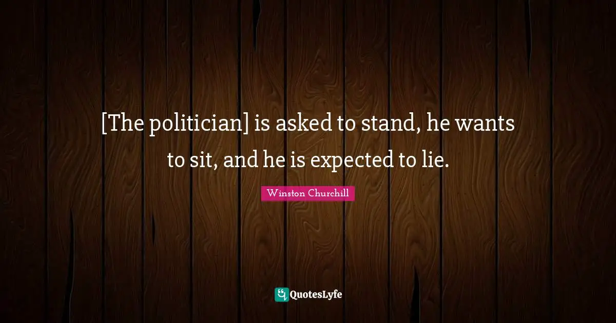 [The politician] is asked to stand, he wants to sit, and he is expected to lie.