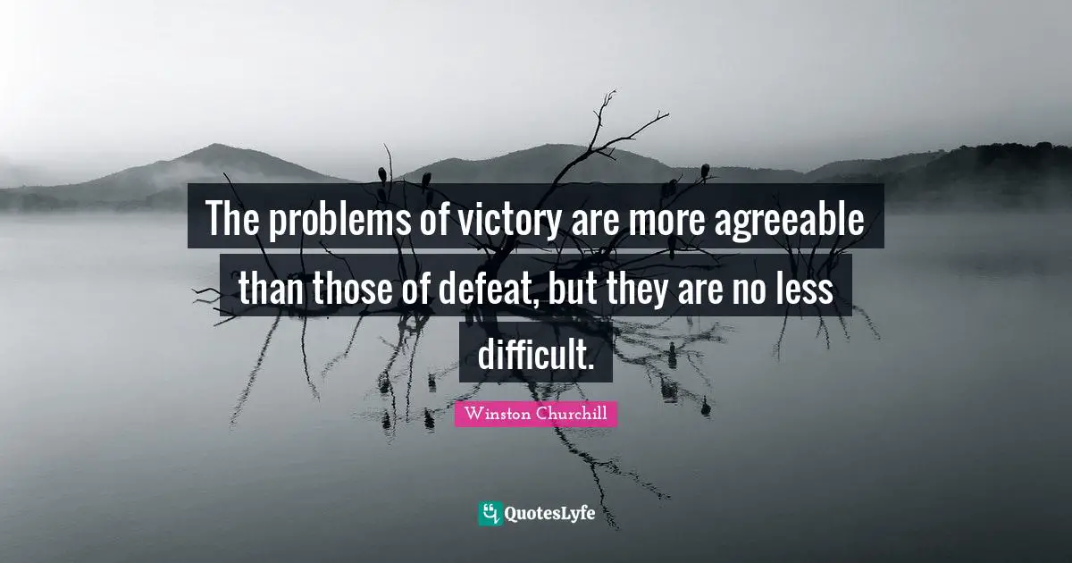 The problems of victory are more agreeable than those of defeat, but they are no less difficult.