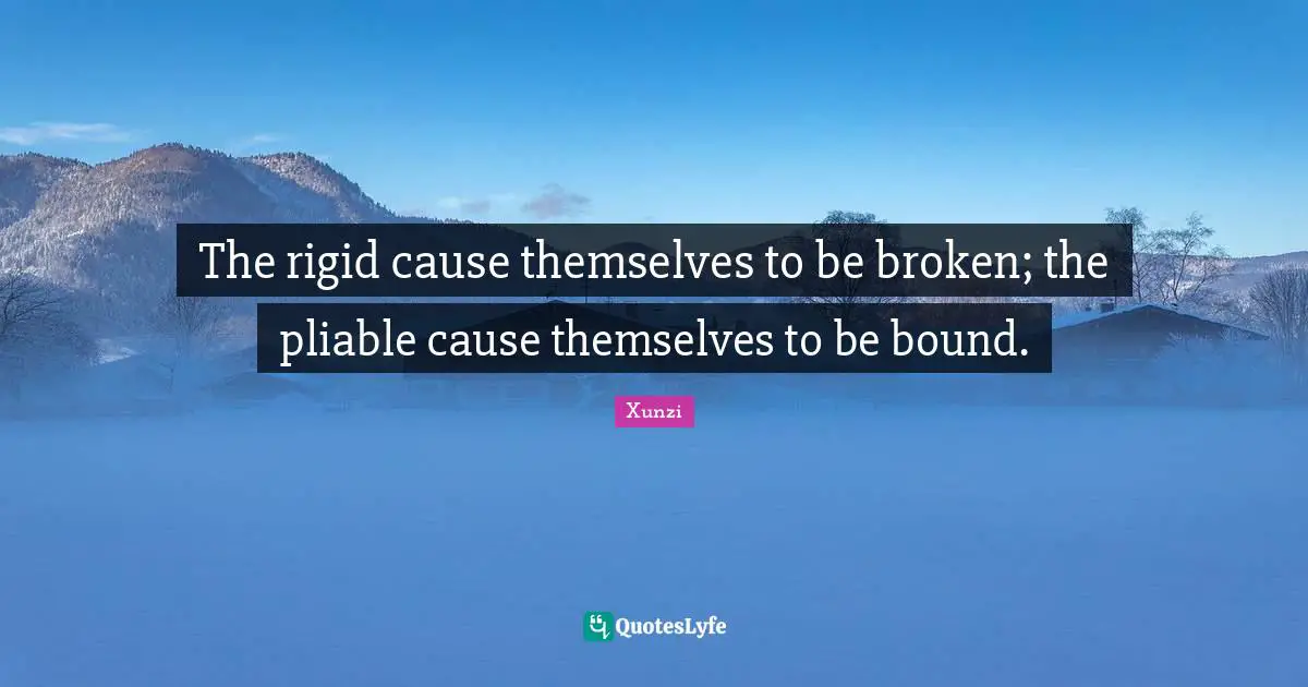 The rigid cause themselves to be broken; the pliable cause themselves to be bound.