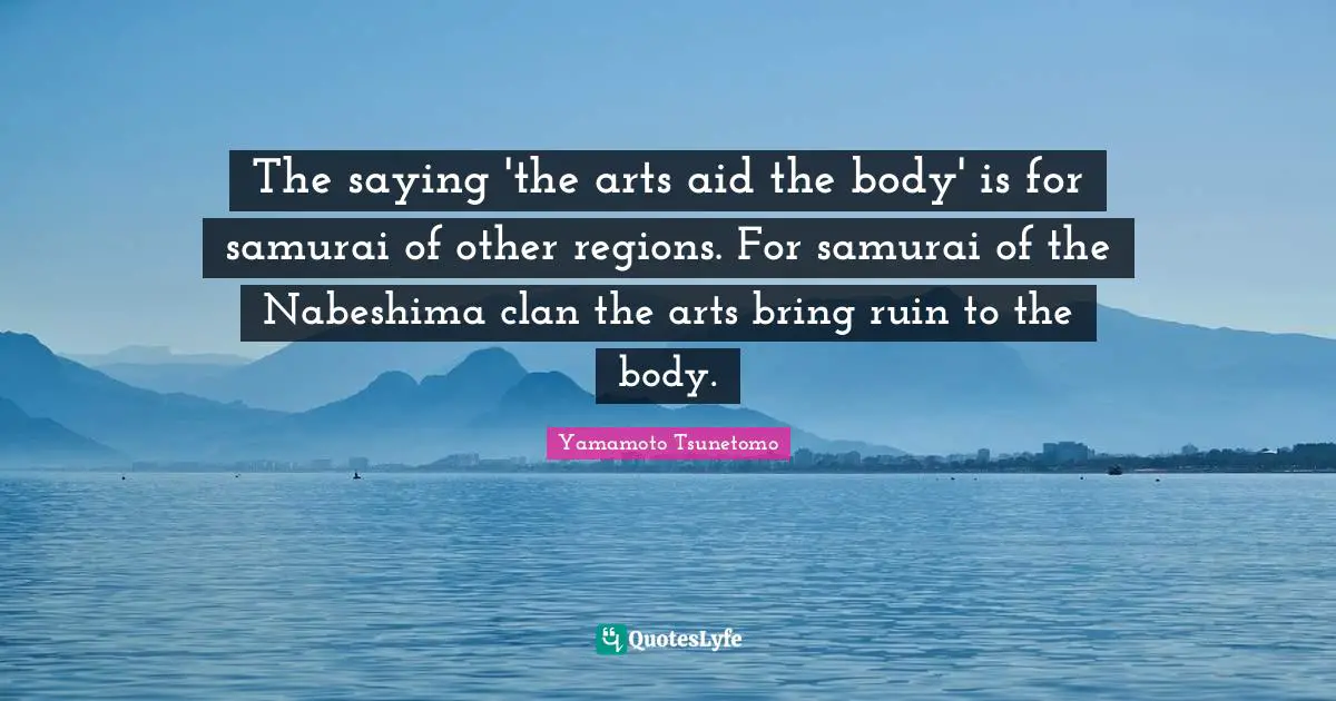 The saying 'the arts aid the body' is for samurai of other regions. For samurai of the Nabeshima clan the arts bring ruin to the body.
