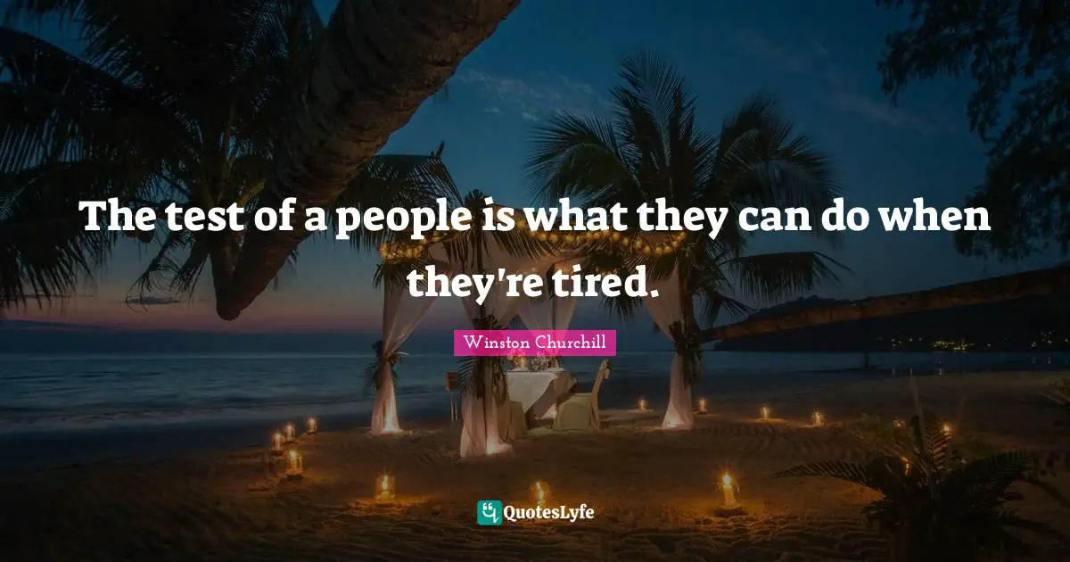 The test of a people is what they can do when they're tired.