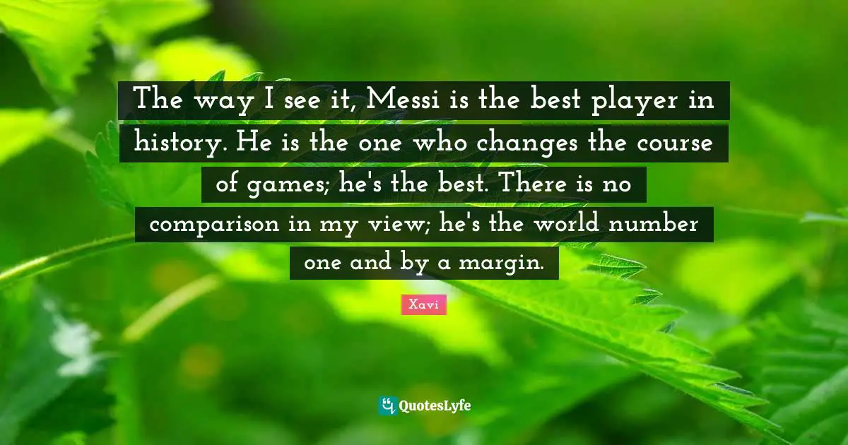 The way I see it, Messi is the best player in history. He is the one who changes the course of games; he's the best. There is no comparison in my view; he's the world number one and by a margin.