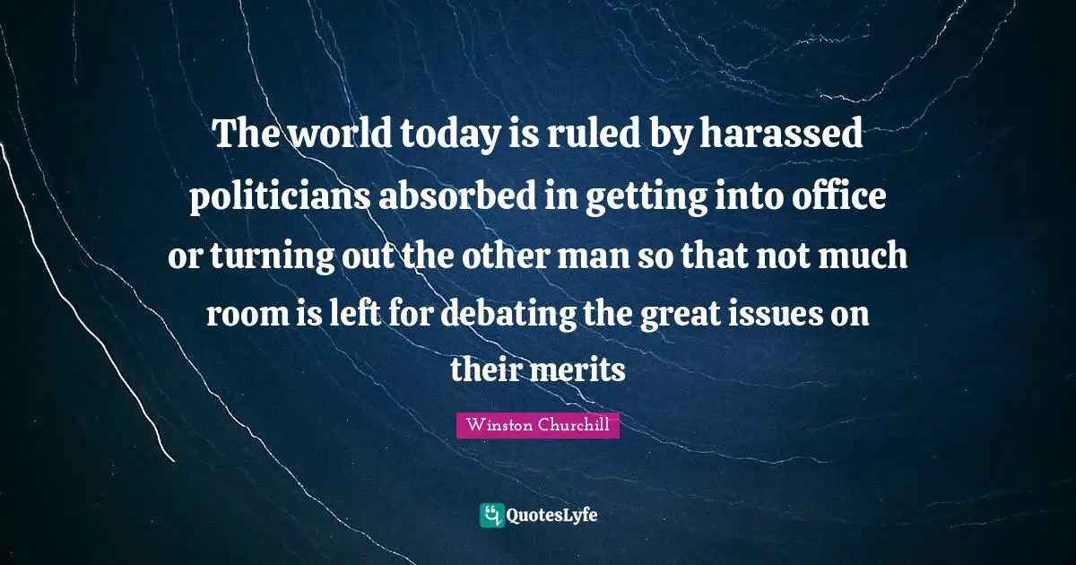 The world today is ruled by harassed politicians absorbed in getting into office or turning out the other man so that not much room is left for debating the great issues on their merits