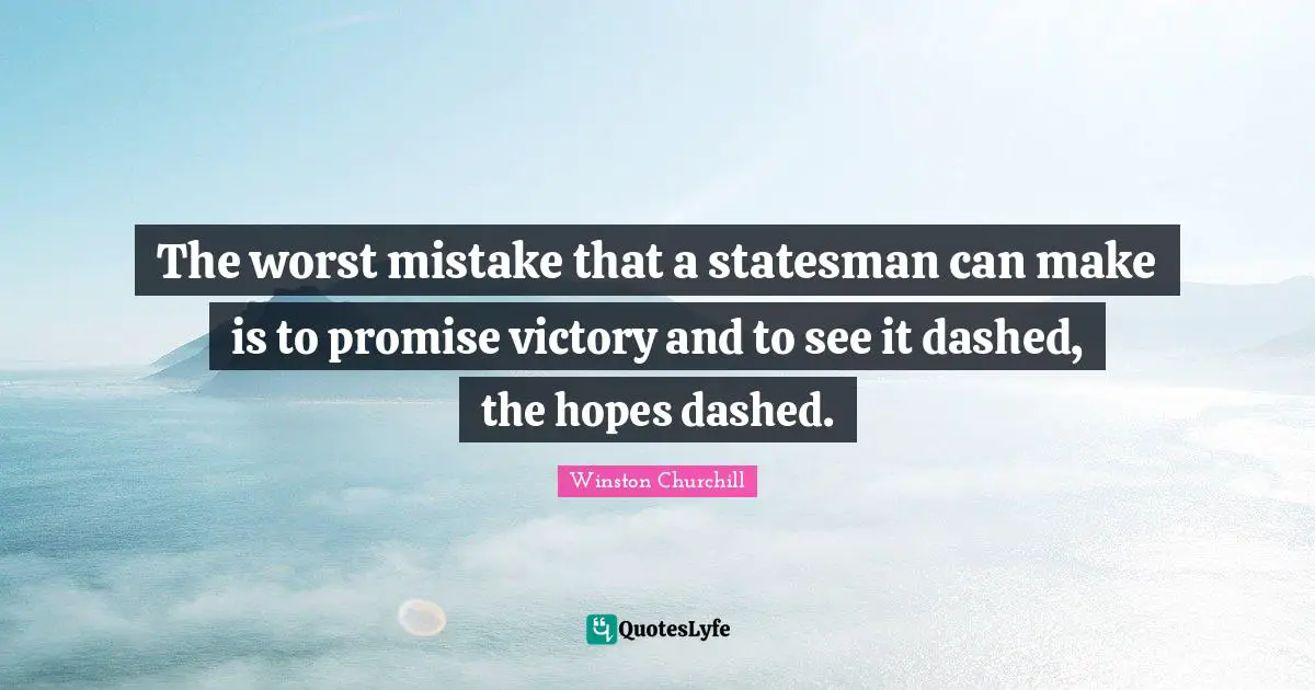 The worst mistake that a statesman can make is to promise victory and to see it dashed, the hopes dashed.