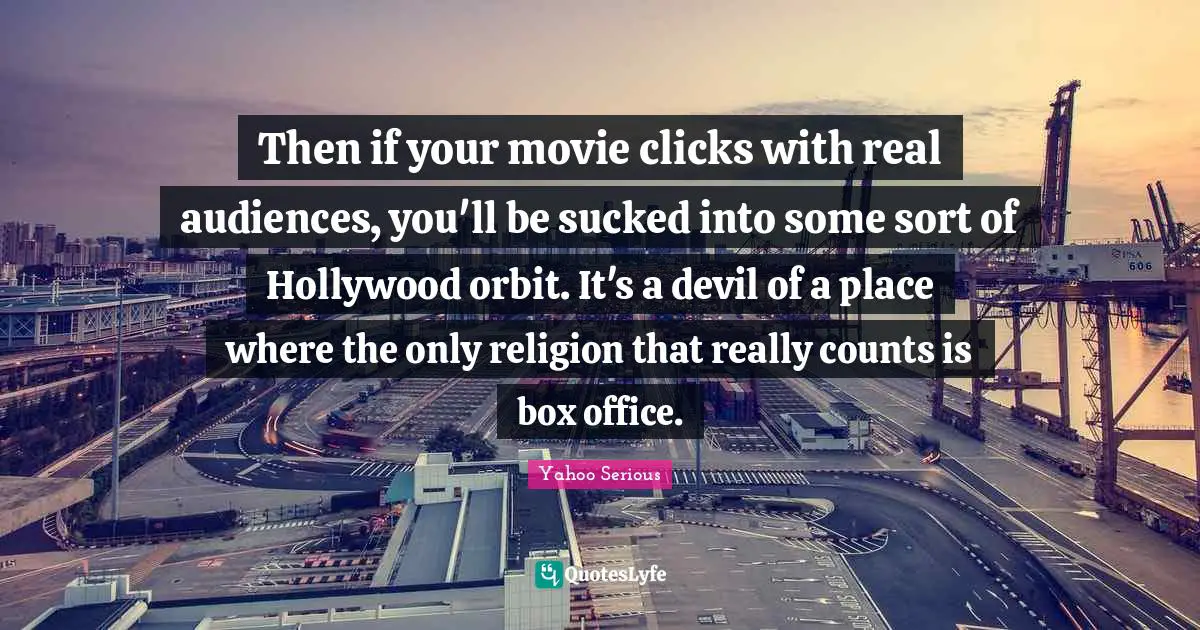 Movie Quotes: "Then if your movie clicks with real audiences, you'll be sucked into some sort of Hollywood orbit. It's a devil of a place where the only religion that really counts is box office."