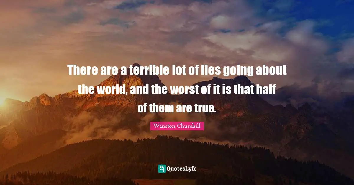 There are a terrible lot of lies going about the world, and the worst of it is that half of them are true.