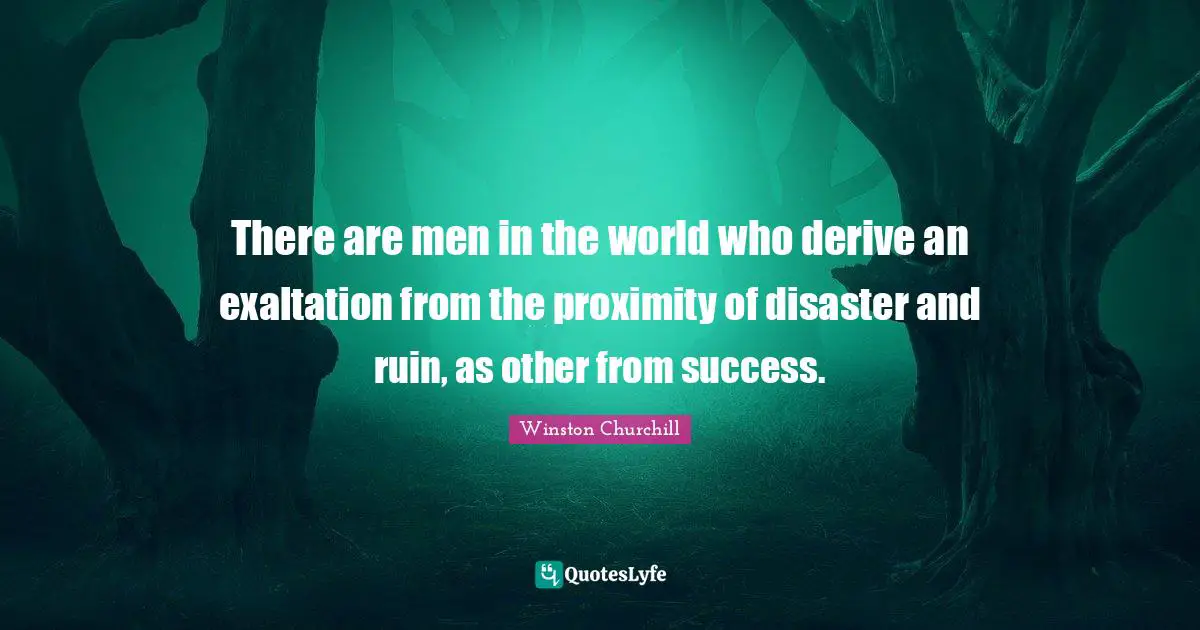 Exaltation Quotes: "There are men in the world who derive an exaltation from the proximity of disaster and ruin, as other from success."