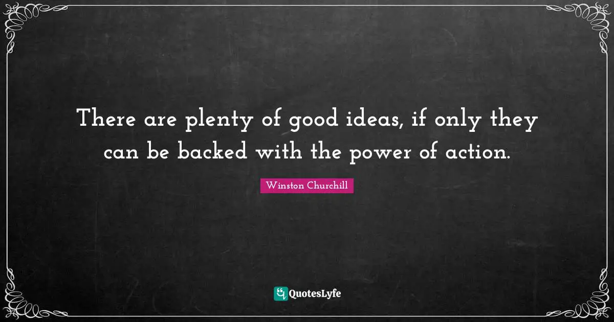 There are plenty of good ideas, if only they can be backed with the power of action.