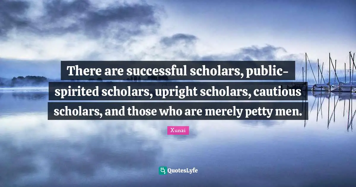 There are successful scholars, public-spirited scholars, upright scholars, cautious scholars, and those who are merely petty men.