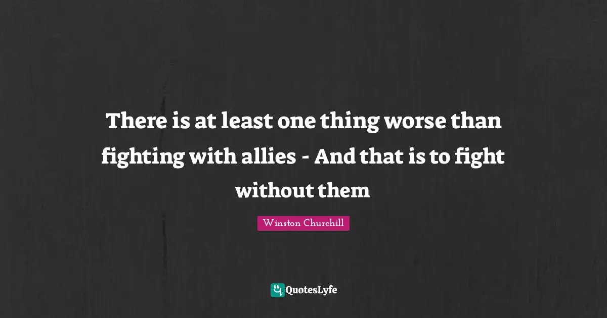 There is at least one thing worse than fighting with allies - And that is to fight without them