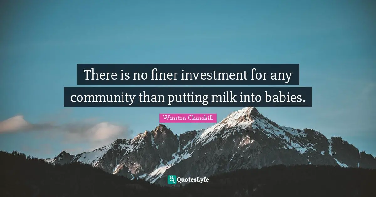 There is no finer investment for any community than putting milk into babies.