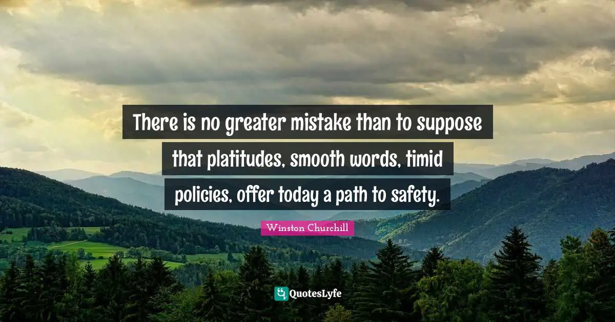 There is no greater mistake than to suppose that platitudes, smooth words, timid policies, offer today a path to safety.
