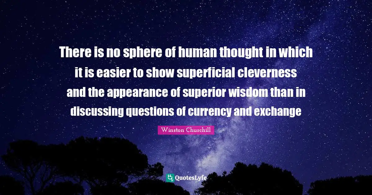There is no sphere of human thought in which it is easier to show superficial cleverness and the appearance of superior wisdom than in discussing questions of currency and exchange