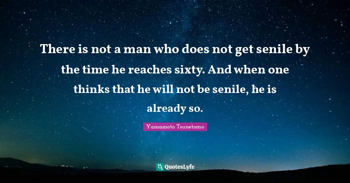 There is not a man who does not get senile by the time he reaches sixty. And when one thinks that he will not be senile, he is already so.