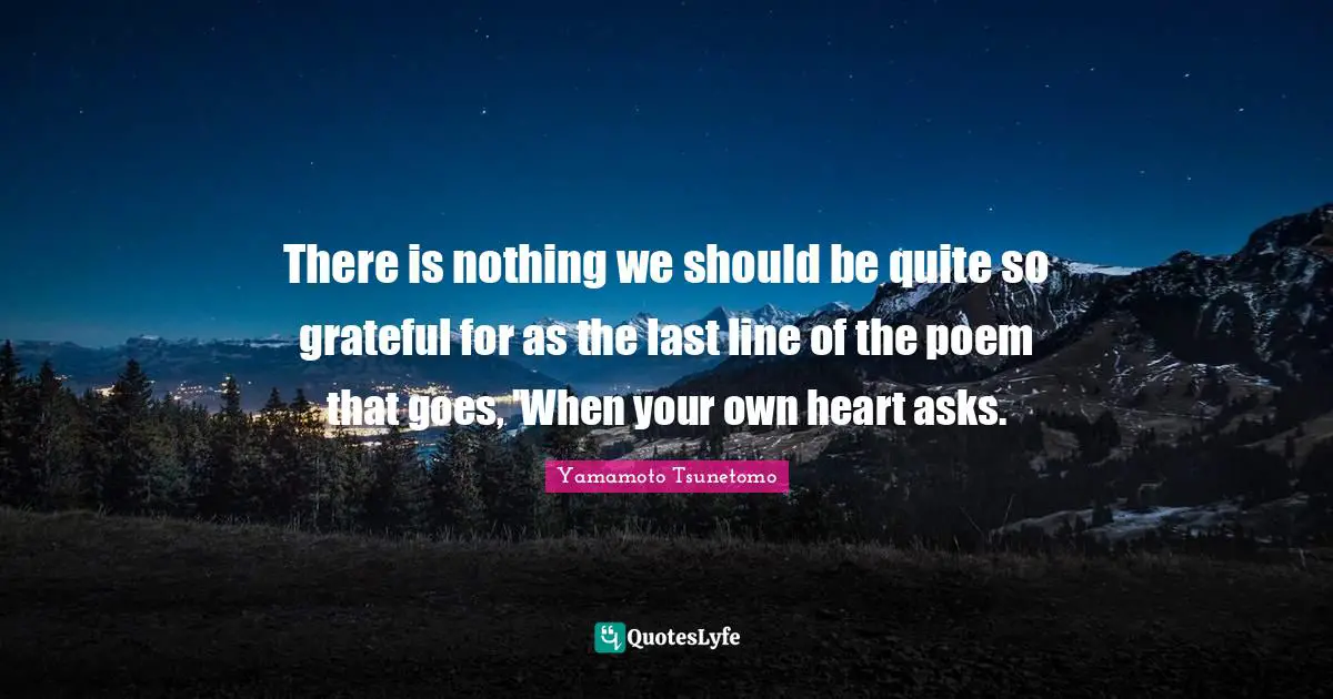 There is nothing we should be quite so grateful for as the last line of the poem that goes, 'When your own heart asks.