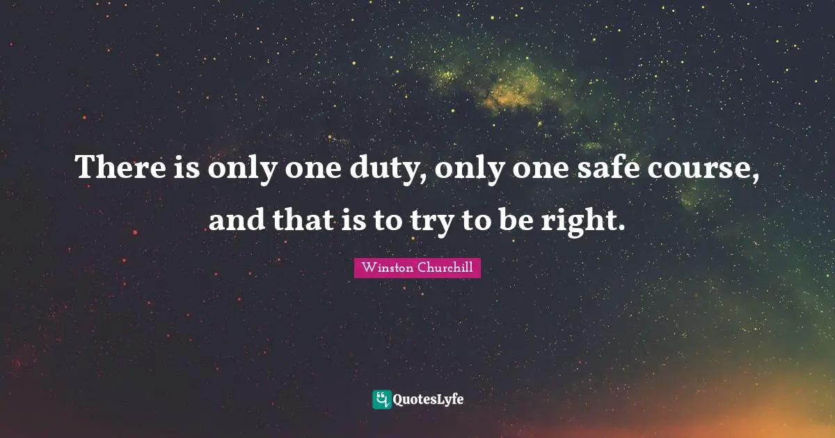 There is only one duty, only one safe course, and that is to try to be right.