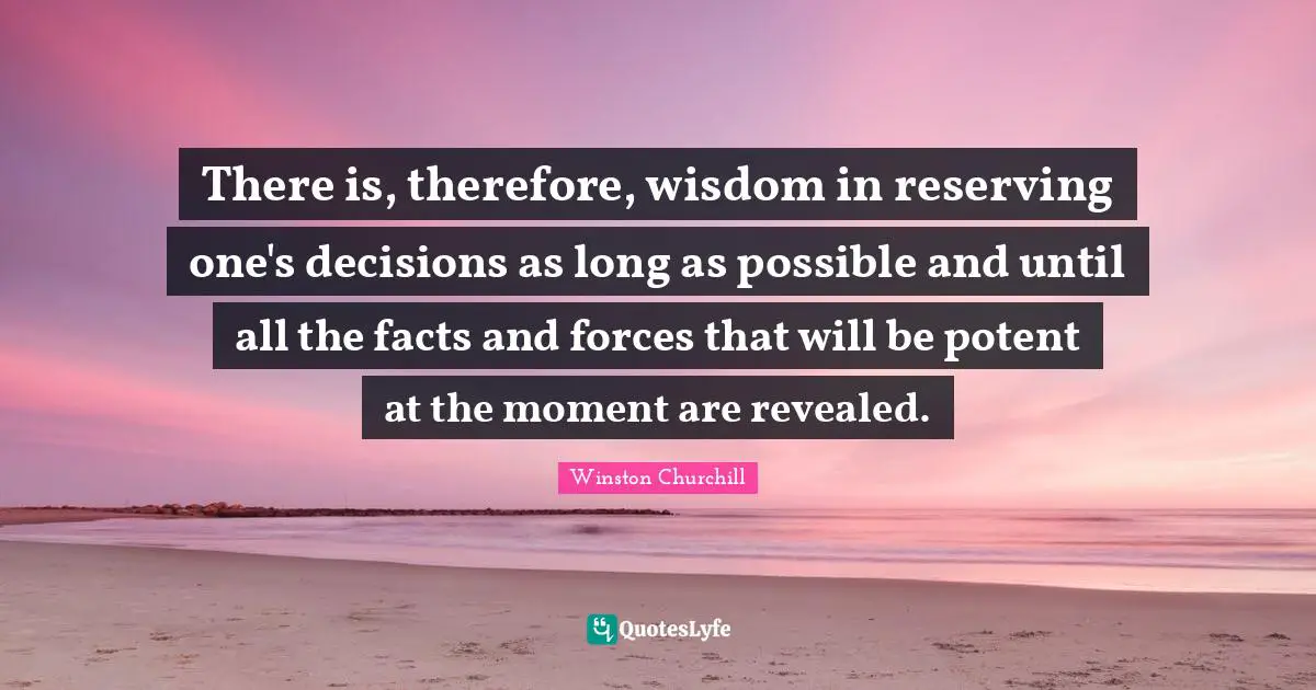 There is, therefore, wisdom in reserving one's decisions as long as possible and until all the facts and forces that will be potent at the moment are revealed.