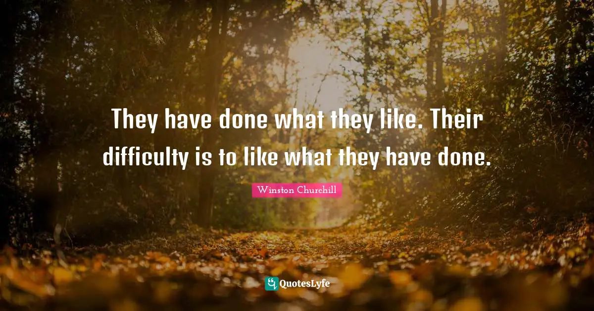 They have done what they like. Their difficulty is to like what they have done.