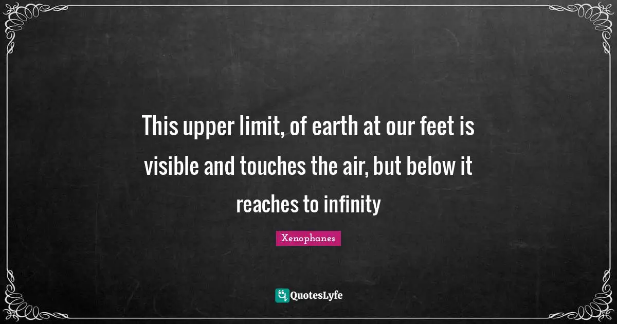 This upper limit, of earth at our feet is visible and touches the air, but below it reaches to infinity