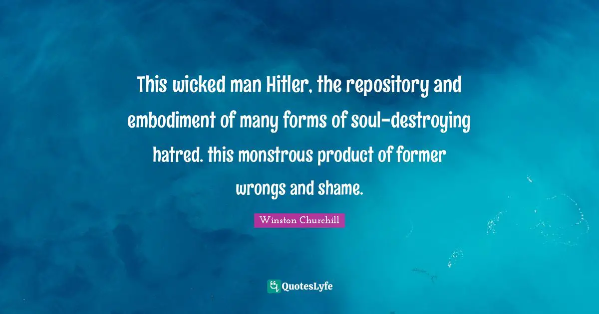 Embodiment Quotes: "This wicked man Hitler, the repository and embodiment of many forms of soul-destroying hatred. this monstrous product of former wrongs and shame."