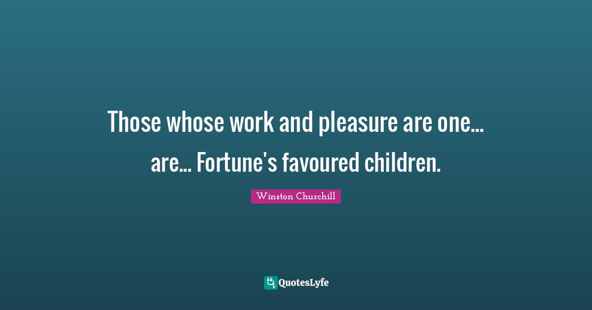 Those whose work and pleasure are one... are... Fortune's favoured children.