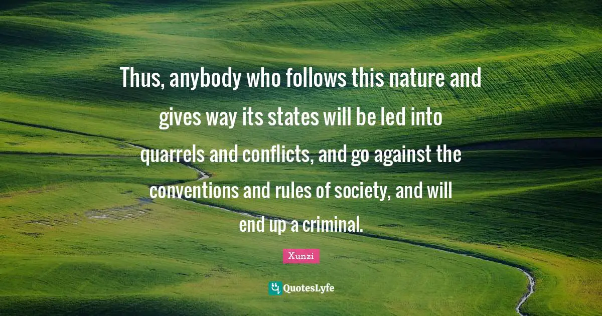 Thus, anybody who follows this nature and gives way its states will be led into quarrels and conflicts, and go against the conventions and rules of society, and will end up a criminal.