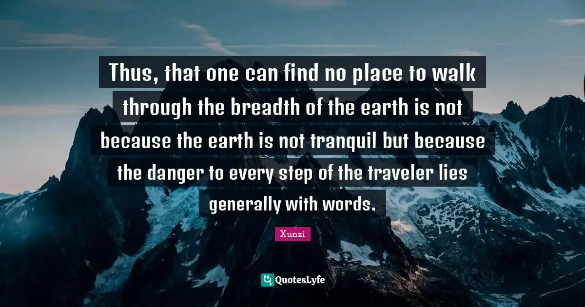 Thus, that one can find no place to walk through the breadth of the earth is not because the earth is not tranquil but because the danger to every step of the traveler lies generally with words.
