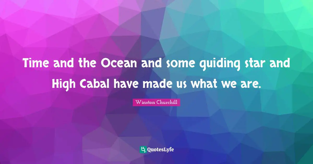 Time and the Ocean and some guiding star and High Cabal have made us what we are.