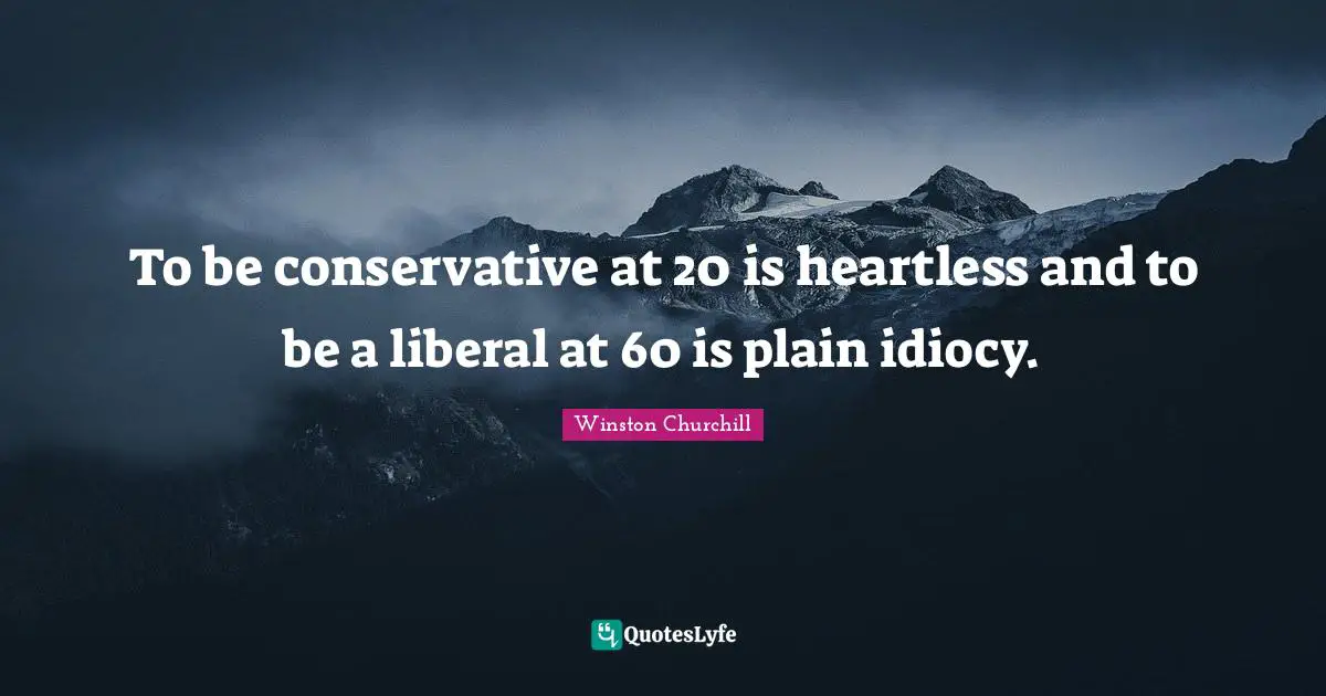 Heartless Quotes: "To be conservative at 20 is heartless and to be a liberal at 60 is plain idiocy."