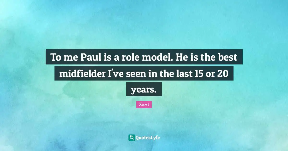 To me Paul is a role model. He is the best midfielder I've seen in the last 15 or 20 years.