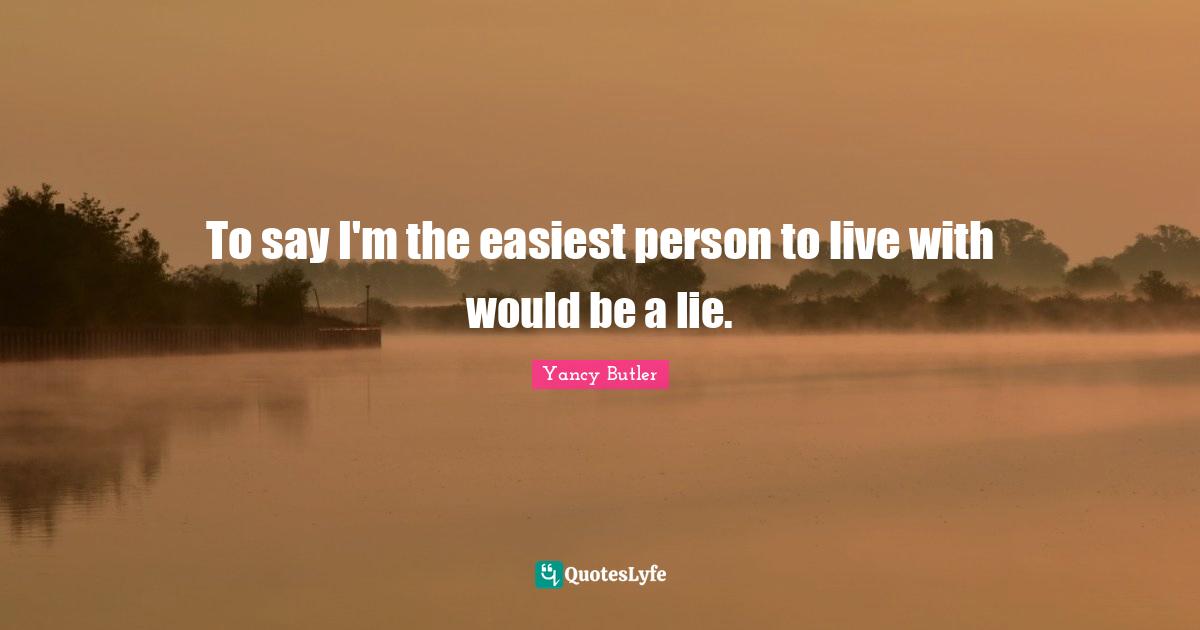To say I'm the easiest person to live with would be a lie.