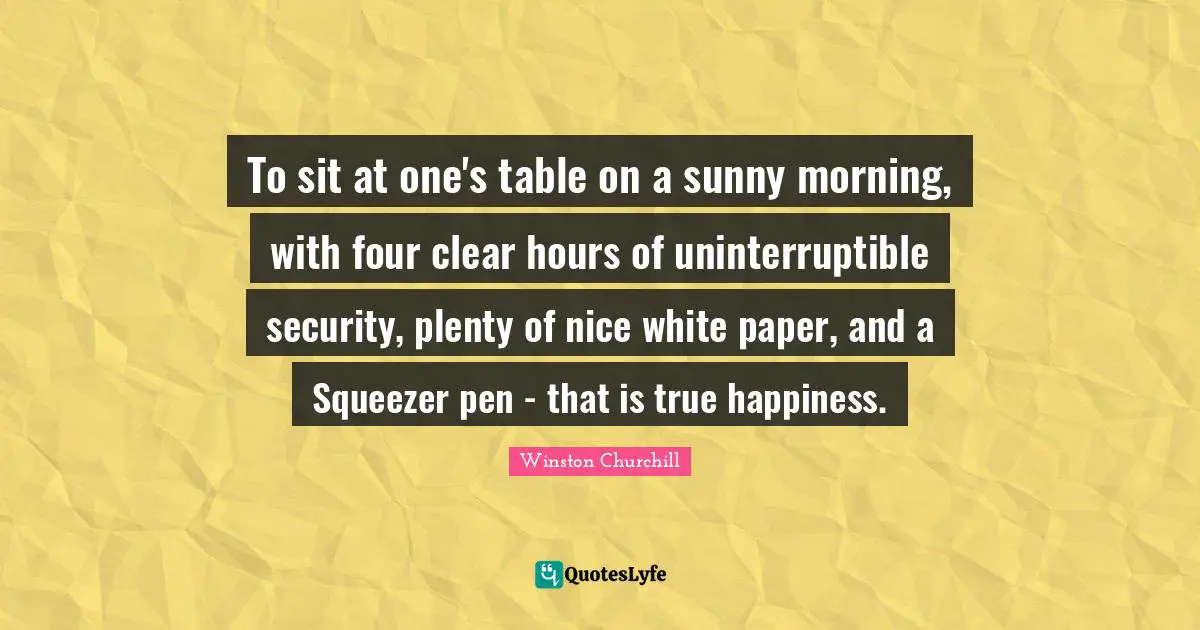 To sit at one's table on a sunny morning, with four clear hours of uninterruptible security, plenty of nice white paper, and a Squeezer pen - that is true happiness.