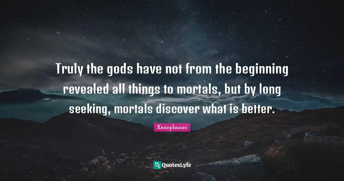 Truly the gods have not from the beginning revealed all things to mortals, but by long seeking, mortals discover what is better.