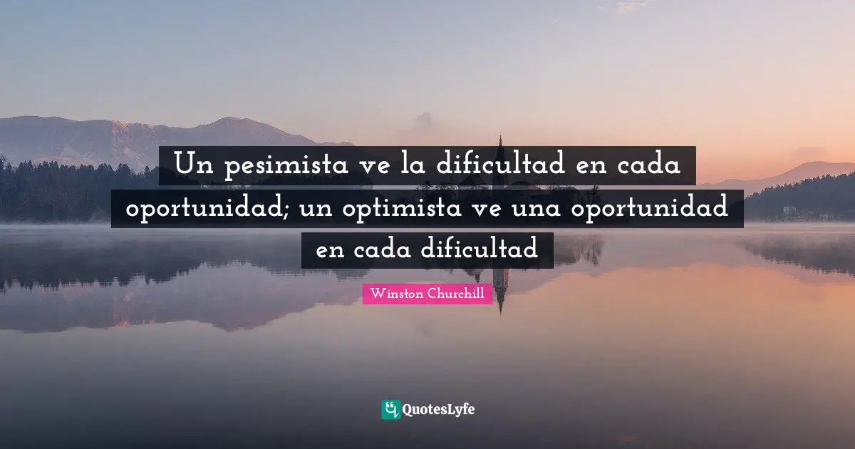 Un pesimista ve la dificultad en cada oportunidad; un optimista ve una oportunidad en cada dificultad