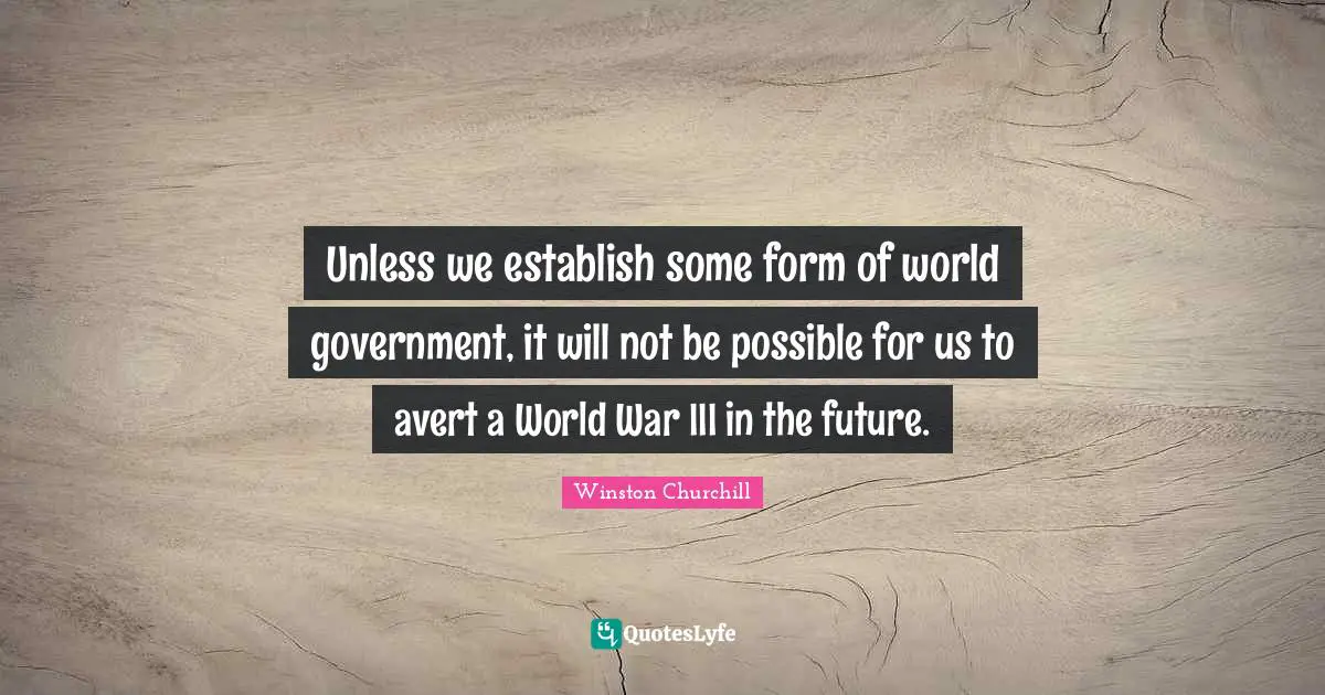 Unless we establish some form of world government, it will not be possible for us to avert a World War III in the future.