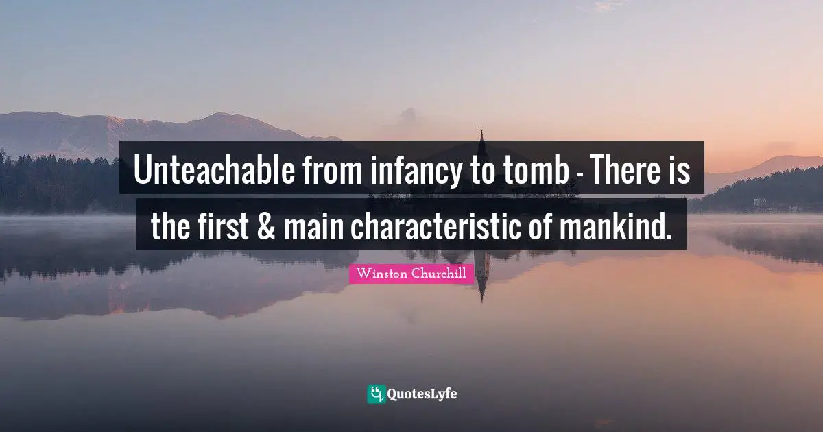 Unteachable from infancy to tomb — There is the first & main characteristic of mankind.