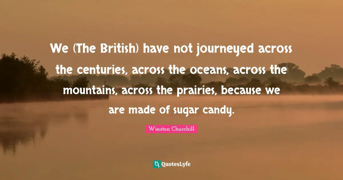 We (The British) have not journeyed across the centuries, across the oceans, across the mountains, across the prairies, because we are made of sugar candy.