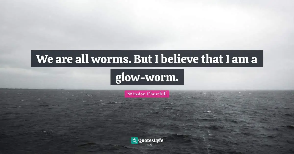 We are all worms. But I believe that I am a glow-worm.