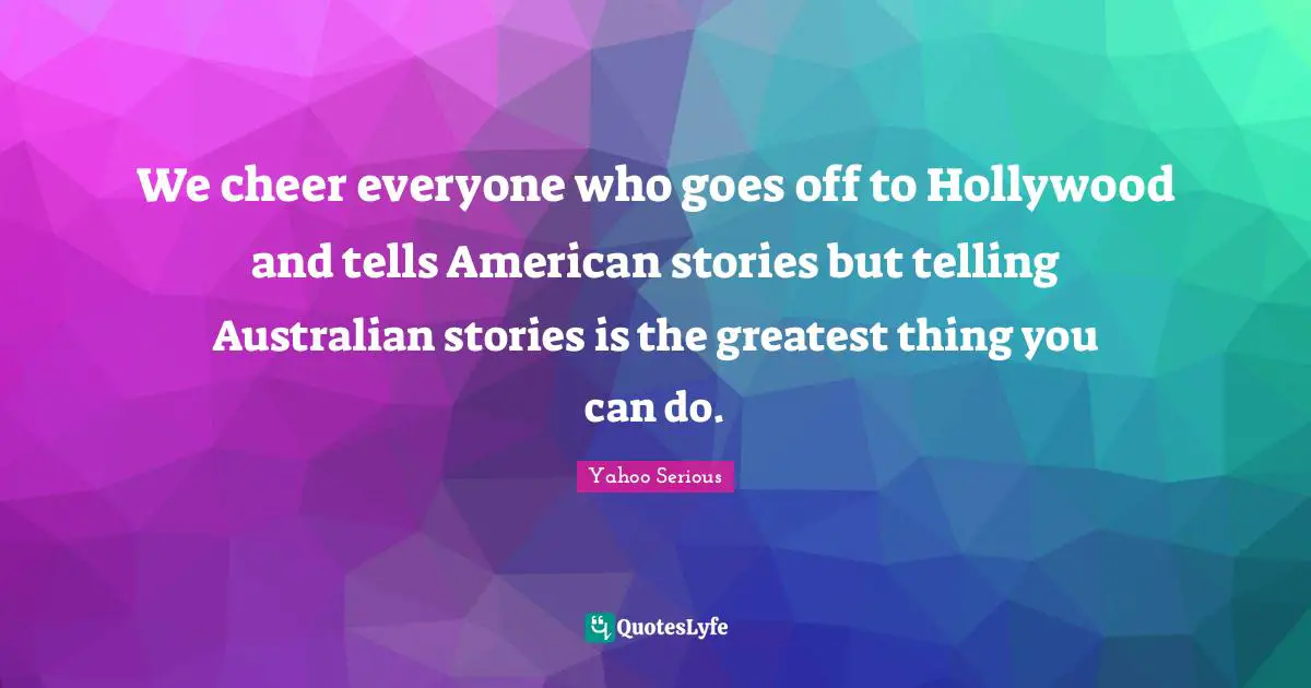 Yahoo Serious Quotes: "We cheer everyone who goes off to Hollywood and tells American stories but telling Australian stories is the greatest thing you can do."