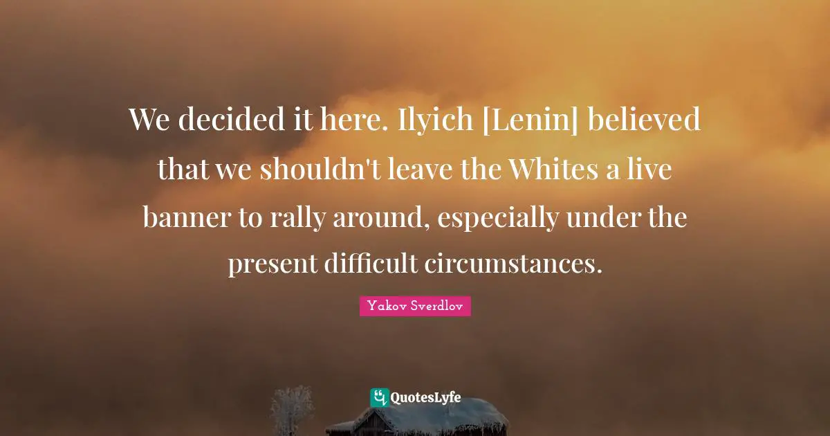 We decided it here. Ilyich [Lenin] believed that we shouldn't leave the Whites a live banner to rally around, especially under the present difficult circumstances.