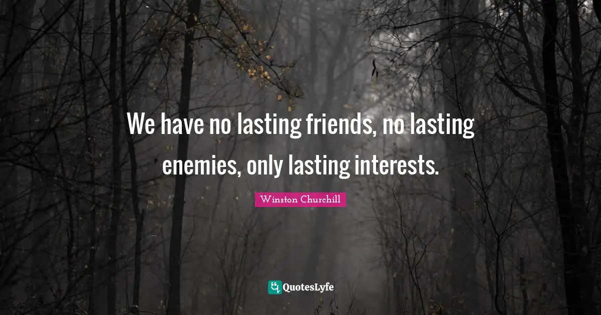 We have no lasting friends, no lasting enemies, only lasting interests.