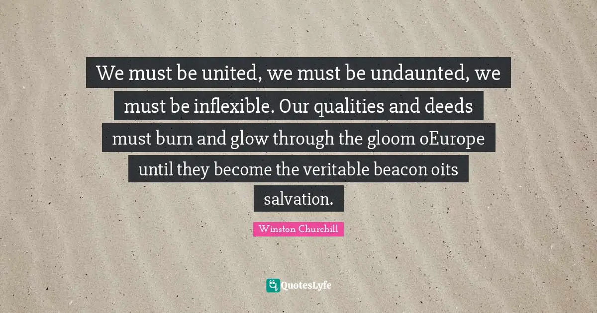 We must be united, we must be undaunted, we must be inflexible. Our qualities and deeds must burn and glow through the gloom oEurope until they become the veritable beacon oits salvation.