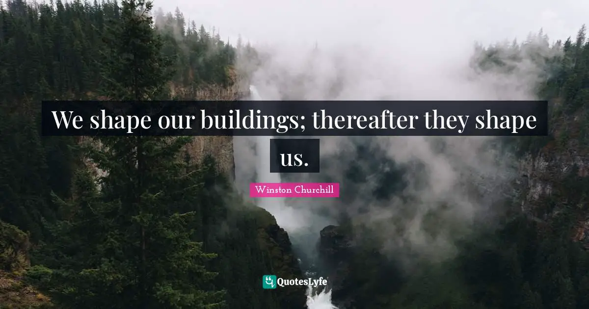 We shape our buildings; thereafter they shape us.