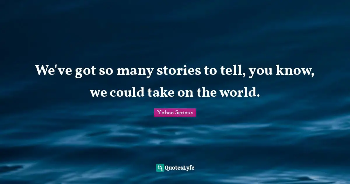 Yahoo Serious Quotes: "We've got so many stories to tell, you know, we could take on the world."
