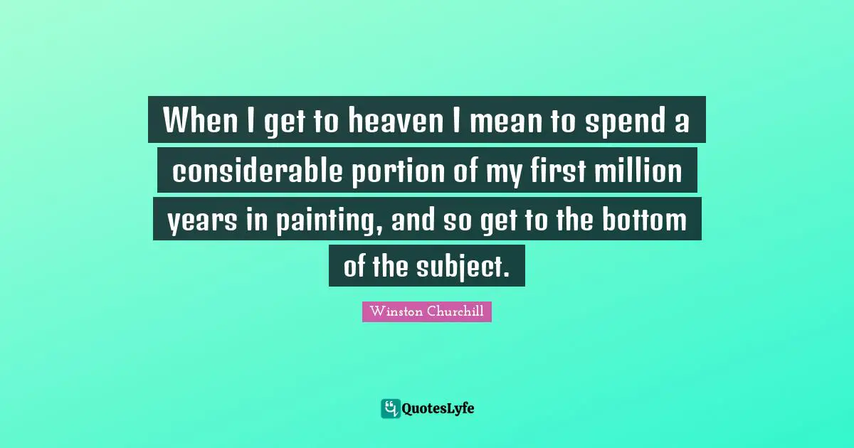 When I get to heaven I mean to spend a considerable portion of my first million years in painting, and so get to the bottom of the subject.