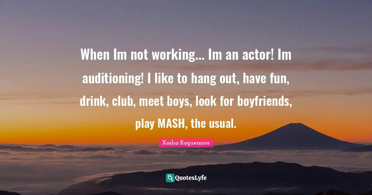 When Im not working... Im an actor! Im auditioning! I like to hang out, have fun, drink, club, meet boys, look for boyfriends, play MASH, the usual.