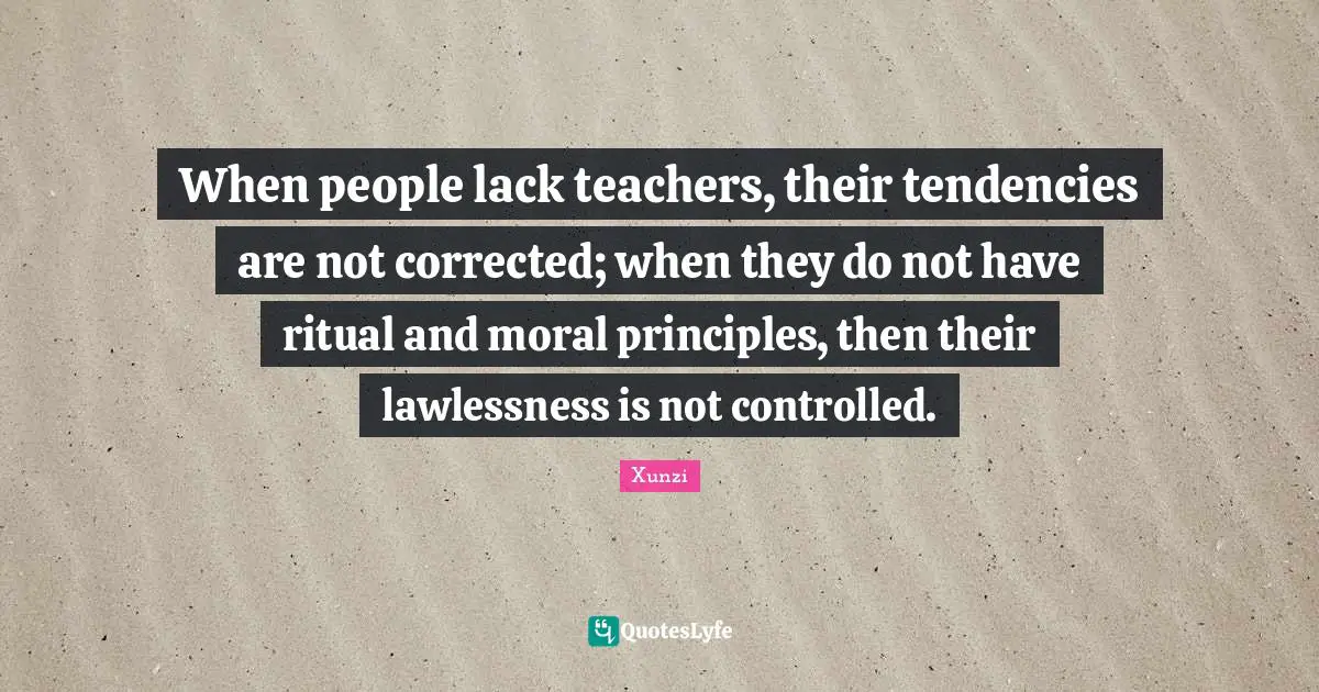 When people lack teachers, their tendencies are not corrected; when they do not have ritual and moral principles, then their lawlessness is not controlled.