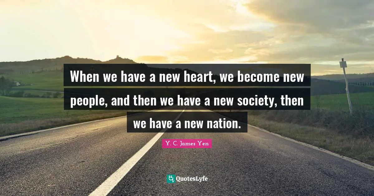 When we have a new heart, we become new people, and then we have a new society, then we have a new nation.
