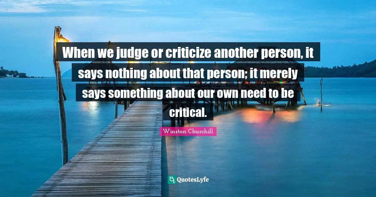 Criticize Quotes: "When we judge or criticize another person, it says nothing about that person; it merely says something about our own need to be critical."