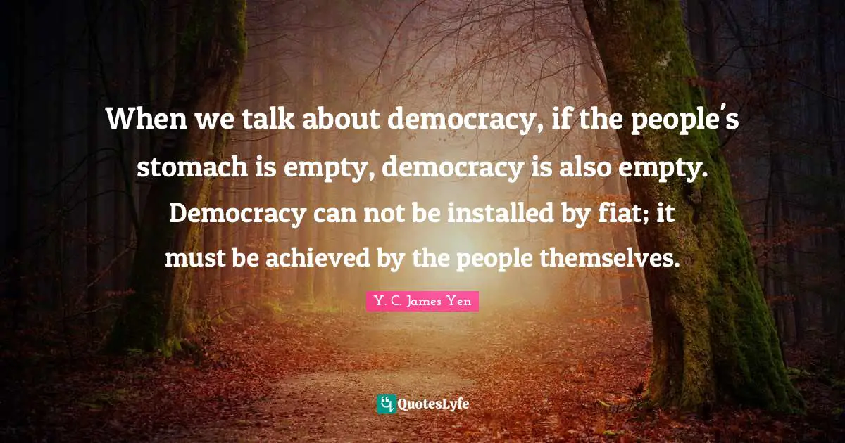 When we talk about democracy, if the people's stomach is empty, democracy is also empty. Democracy can not be installed by fiat; it must be achieved by the people themselves.